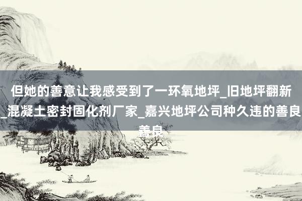 但她的善意让我感受到了一环氧地坪_旧地坪翻新_混凝土密封固化剂厂家_嘉兴地坪公司种久违的善良