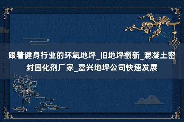 跟着健身行业的环氧地坪_旧地坪翻新_混凝土密封固化剂厂家_嘉兴地坪公司快速发展