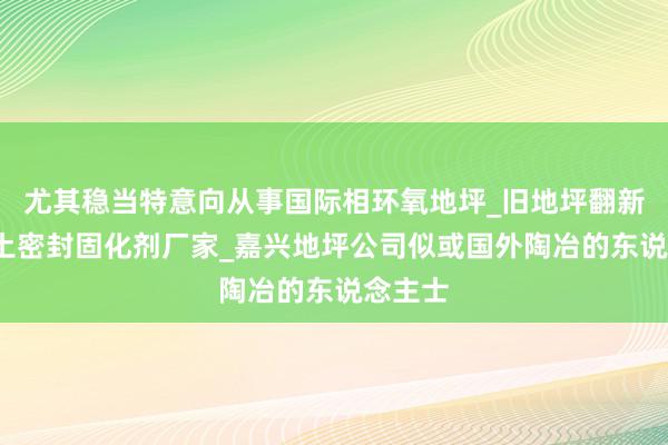 尤其稳当特意向从事国际相环氧地坪_旧地坪翻新_混凝土密封固化剂厂家_嘉兴地坪公司似或国外陶冶的东说念主士