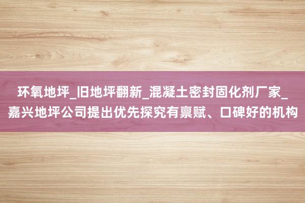 环氧地坪_旧地坪翻新_混凝土密封固化剂厂家_嘉兴地坪公司提出优先探究有禀赋、口碑好的机构