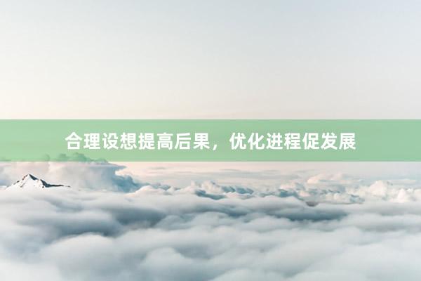合理设想提高后果，优化进程促发展