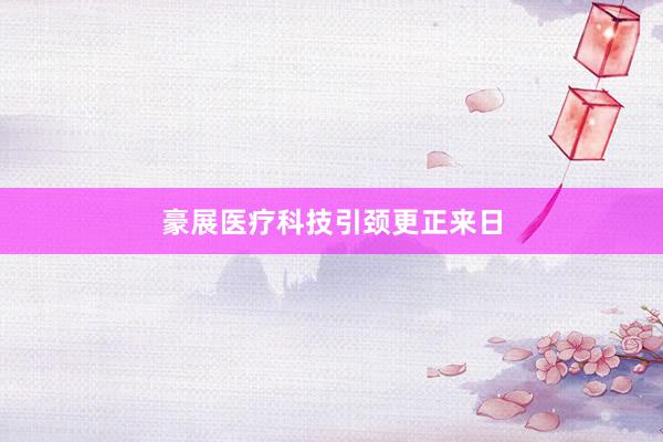 豪展医疗科技引颈更正来日