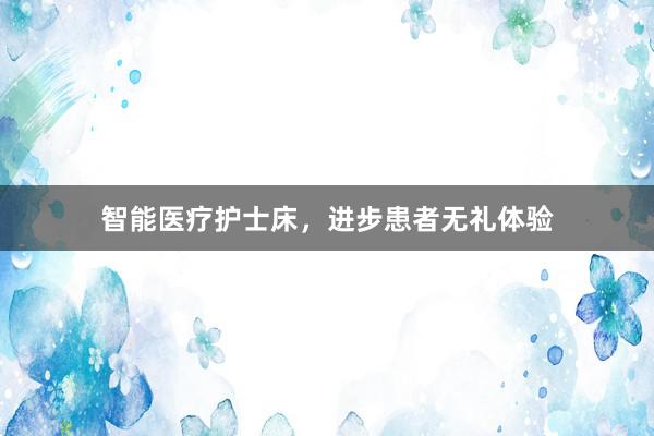 智能医疗护士床，进步患者无礼体验