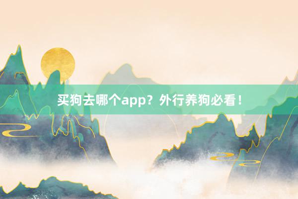 买狗去哪个app？外行养狗必看！