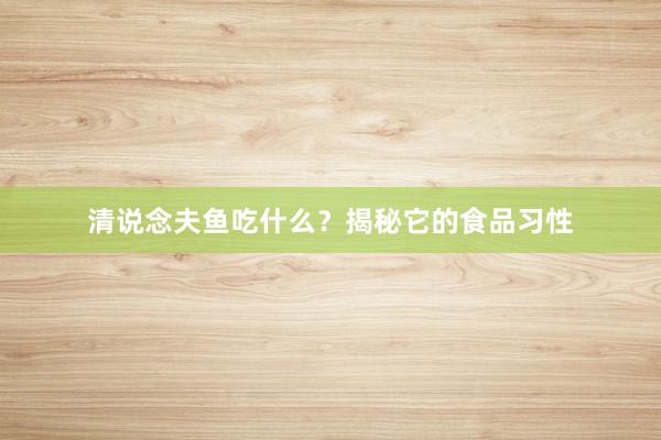 清说念夫鱼吃什么？揭秘它的食品习性