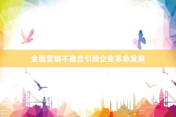全面营销不雅念引颈企业革命发展