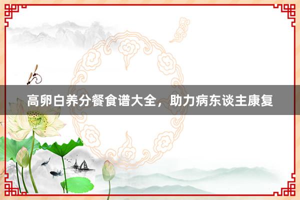 高卵白养分餐食谱大全，助力病东谈主康复